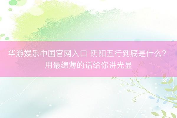 华游娱乐中国官网入口 阴阳五行到底是什么? 用最绵薄的话给你讲光显