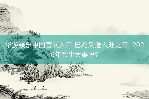 华游娱乐中国官网入口 巳蛇又逢火旺之年， 2026年会出大事吗?