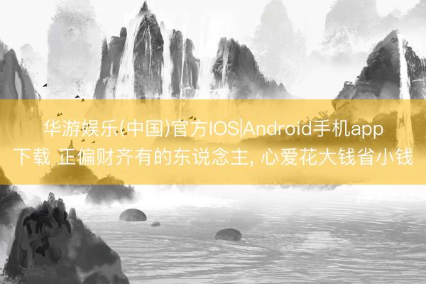 华游娱乐(中国)官方IOS|Android手机app下载 正偏财齐有的东说念主， 心爱花大钱省小钱