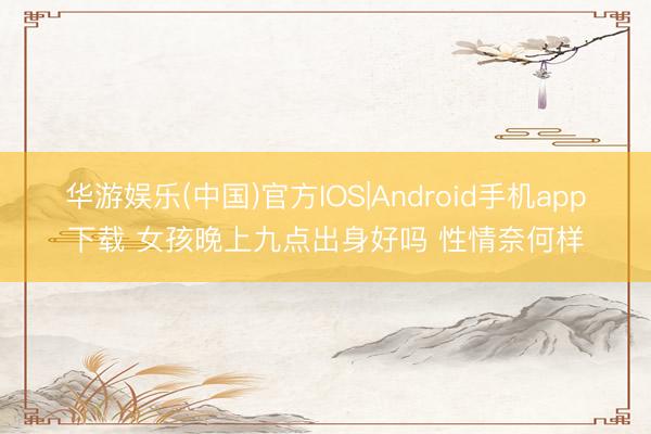 华游娱乐(中国)官方IOS|Android手机app下载 女孩晚上九点出身好吗 性情奈何样