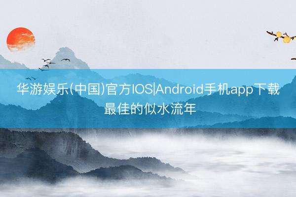 华游娱乐(中国)官方IOS|Android手机app下载 最佳的似水流年