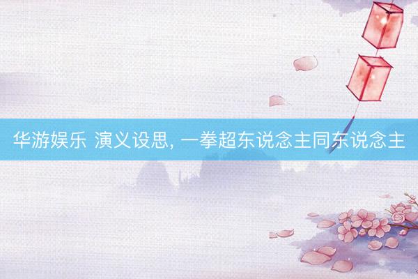 华游娱乐 演义设思, 一拳超东说念主同东说念主
