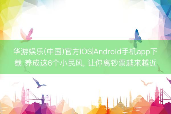 华游娱乐(中国)官方IOS|Android手机app下载 养成这6个小民风, 让你离钞票越来越近