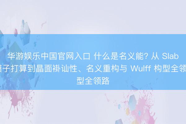华游娱乐中国官网入口 什么是名义能? 从 Slab 模子打算到晶面褂讪性、名义重构与 Wulff 构型全领路