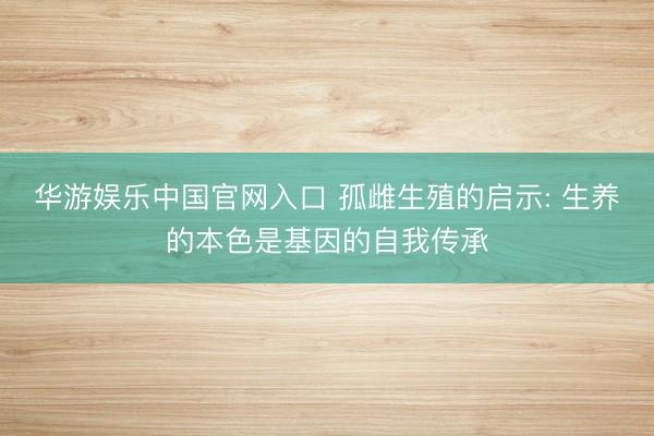 华游娱乐中国官网入口 孤雌生殖的启示: 生养的本色是基因的自我传承