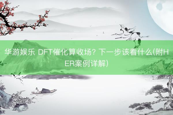 华游娱乐 DFT催化算收场? 下一步该看什么(附HER案例详解)