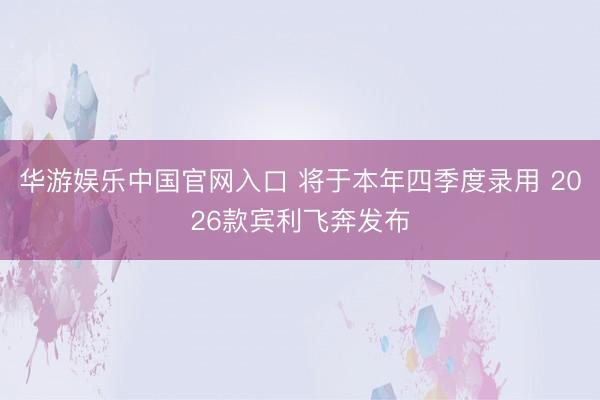 华游娱乐中国官网入口 将于本年四季度录用 2026款宾利飞奔发布