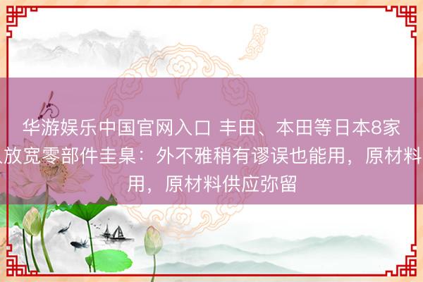 华游娱乐中国官网入口 丰田、本田等日本8家车企长入放宽零部件圭臬:外不雅稍有谬误也能用,原材料供应弥留