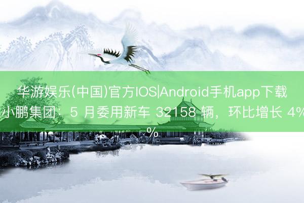 华游娱乐(中国)官方IOS|Android手机app下载 小鹏集团:5 月委用新车 32158 辆,环比增长 4%