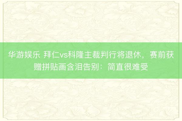 华游娱乐 拜仁vs科隆主裁判行将退休，赛前获赠拼贴画含泪告别：简直很难受