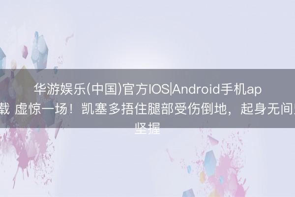 华游娱乐(中国)官方IOS|Android手机app下载 虚惊一场！凯塞多捂住腿部受伤倒地，起身无间坚握