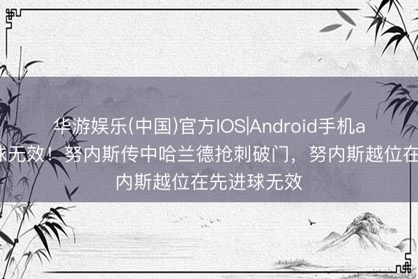 华游娱乐(中国)官方IOS|Android手机app下载 进球无效！努内斯传中哈兰德抢刺破门，努内斯越位在先进球无效
