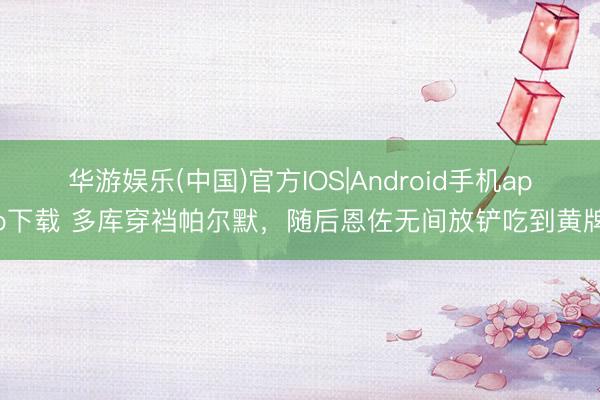 华游娱乐(中国)官方IOS|Android手机app下载 多库穿裆帕尔默，随后恩佐无间放铲吃到黄牌
