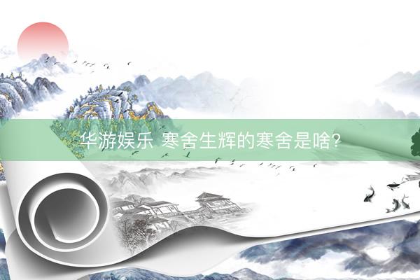 华游娱乐 寒舍生辉的寒舍是啥?