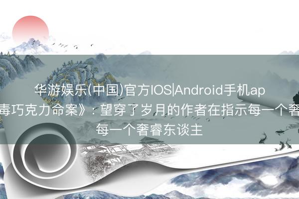 华游娱乐(中国)官方IOS|Android手机app下载 《毒巧克力命案》: 望穿了岁月的作者在指示每一个奢睿东谈主