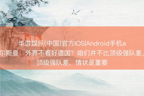 华游娱乐(中国)官方IOS|Android手机app下载 纳格尔斯曼:外界不看好德国?咱们并不比顶级强队差,情状是重要