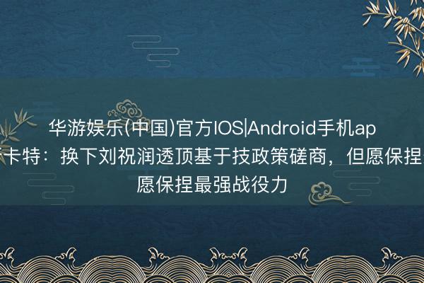 华游娱乐(中国)官方IOS|Android手机app下载 穆斯卡特:换下刘祝润透顶基于技政策磋商,但愿保捏最强战役力
