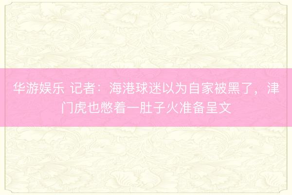 华游娱乐 记者:海港球迷以为自家被黑了,津门虎也憋着一肚子火准备呈文