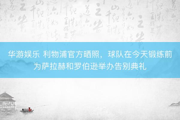 华游娱乐 利物浦官方晒照，球队在今天锻练前为萨拉赫和罗伯逊举办告别典礼
