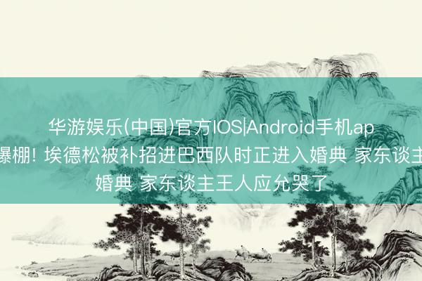 华游娱乐(中国)官方IOS|Android手机app下载 行状运爆棚! 埃德松被补招进巴西队时正进入婚典 家东谈主王人应允哭了