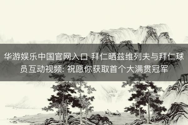 华游娱乐中国官网入口 拜仁晒兹维列夫与拜仁球员互动视频: 祝愿你获取首个大满贯冠军