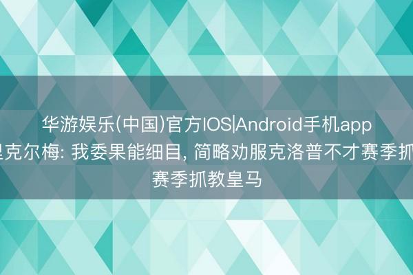 华游娱乐(中国)官方IOS|Android手机app下载 里克尔梅: 我委果能细目, 简略劝服克洛普不才赛季抓教皇马