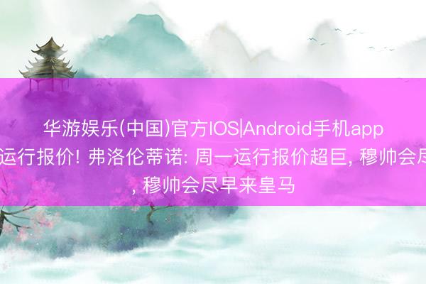 华游娱乐(中国)官方IOS|Android手机app下载 今天运行报价! 弗洛伦蒂诺: 周一运行报价超巨， 穆帅会尽早来皇马