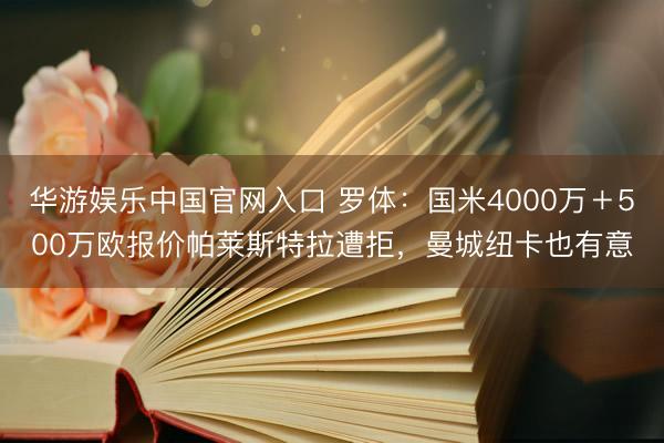 华游娱乐中国官网入口 罗体:国米4000万+500万欧报价帕莱斯特拉遭拒,曼城纽卡也有意