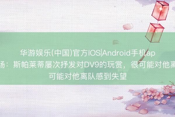 华游娱乐(中国)官方IOS|Android手机app下载 全商场:斯帕莱蒂屡次抒发对DV9的玩赏,很可能对他离队感到失望