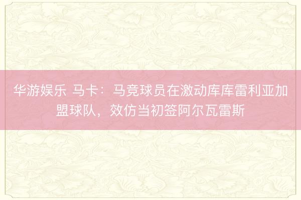 华游娱乐 马卡：马竞球员在激动库库雷利亚加盟球队，效仿当初签阿尔瓦雷斯