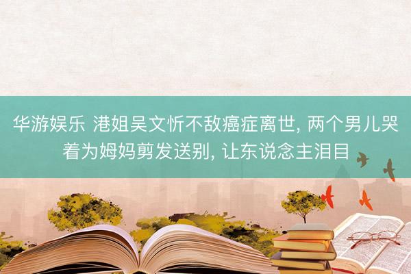 华游娱乐 港姐吴文忻不敌癌症离世, 两个男儿哭着为姆妈剪发送别, 让东说念主泪目