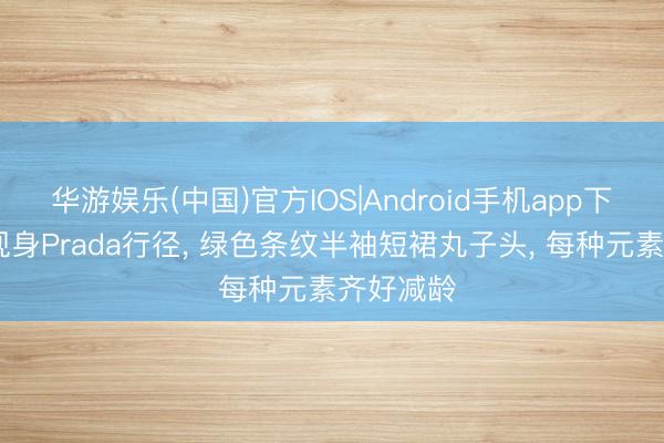 华游娱乐(中国)官方IOS|Android手机app下载 杨幂现身Prada行径， 绿色条纹半袖短裙丸子头，<a href=