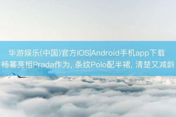 华游娱乐(中国)官方IOS|Android手机app下载 杨幂亮相Prada作为， 条纹Polo配半裙，<a href=