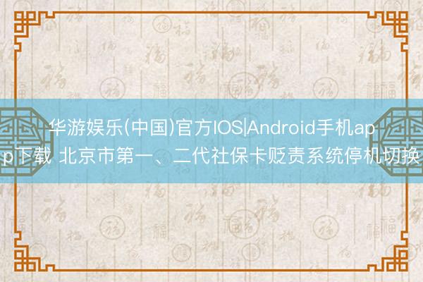 华游娱乐(中国)官方IOS|Android手机app下载 北京市第一、二代社保卡贬责系统停机切换