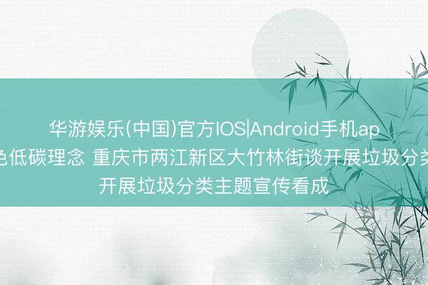 华游娱乐(中国)官方IOS|Android手机app下载 践行绿色低碳理念 重庆市两江新区大竹林街谈开展垃圾分类主题宣传看成