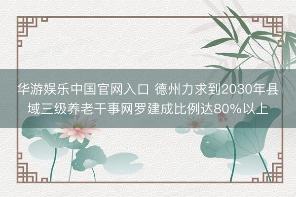 华游娱乐中国官网入口 德州力求到2030年县域三级养老干事网罗建成比例达80%以上