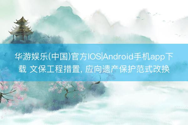 华游娱乐(中国)官方IOS|Android手机app下载 文保工程措置， 应向遗产保护范式改换