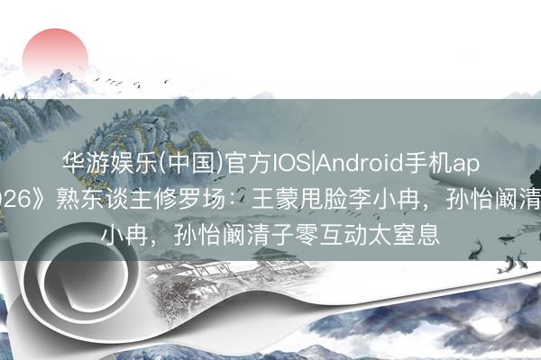 华游娱乐(中国)官方IOS|Android手机app下载 《乘风2026》熟东谈主修罗场：王蒙甩脸李小冉，孙怡阚清子零互动太窒息