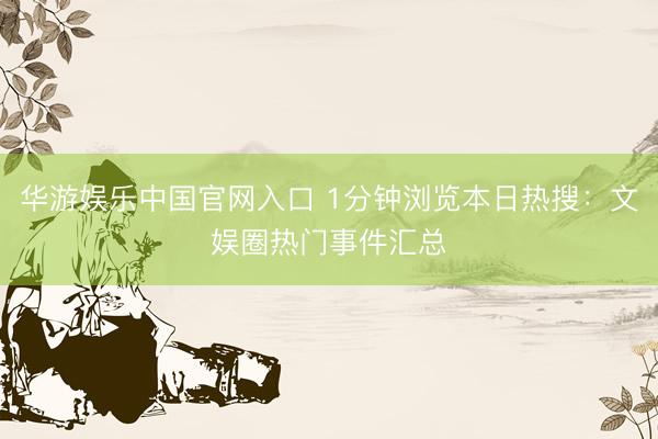 华游娱乐中国官网入口 1分钟浏览本日热搜：文娱圈热门事件汇总