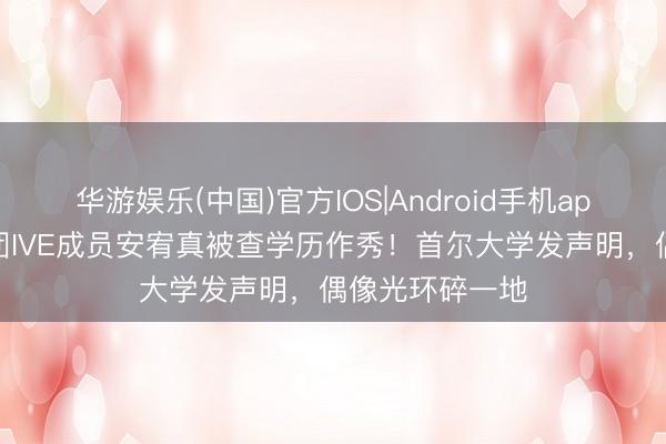 华游娱乐(中国)官方IOS|Android手机app下载 韩国女团IVE成员安宥真被查学历作秀!首尔大学发声明,偶像光环碎一地