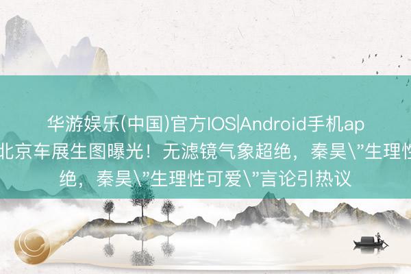 华游娱乐(中国)官方IOS|Android手机app下载 57岁伊能静北京车展生图曝光!无滤镜气象超绝,秦昊