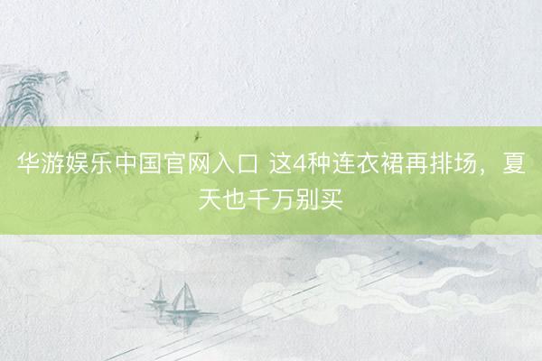 华游娱乐中国官网入口 这4种连衣裙再排场,夏天也千万别买