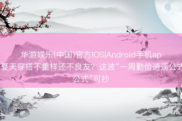 华游娱乐(中国)官方IOS|Android手机app下载 夏天穿搭不重样还不良友？这波“一周勤俭逍遥公式”可抄
