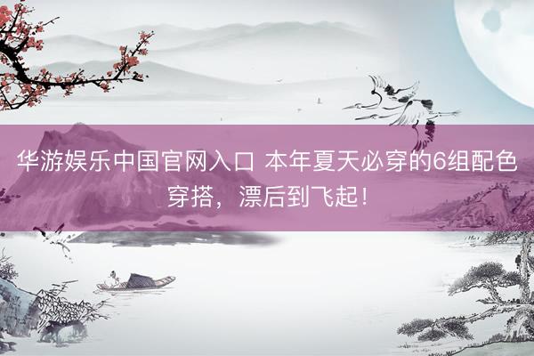 华游娱乐中国官网入口 本年夏天必穿的6组配色穿搭,漂后到飞起!