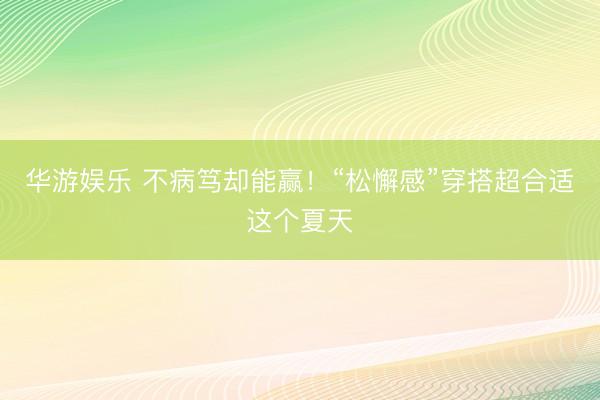 华游娱乐 不病笃却能赢!“松懈感”穿搭超合适这个夏天