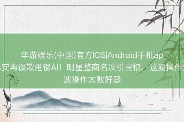 华游娱乐(中国)官方IOS|Android手机app下载 韩安冉谈歉甩锅AI!明星整商名次引民愤,这波操作太败好感