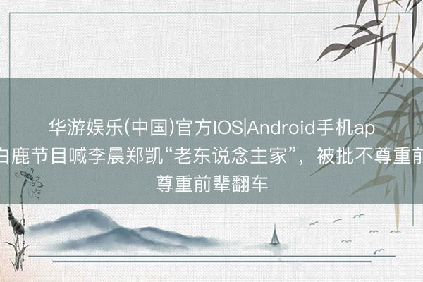 华游娱乐(中国)官方IOS|Android手机app下载 白鹿节目喊李晨郑凯“老东说念主家”,被批不尊重前辈翻车
