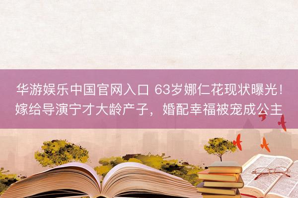 华游娱乐中国官网入口 63岁娜仁花现状曝光!嫁给导演宁才大龄产子,婚配幸福被宠成公主