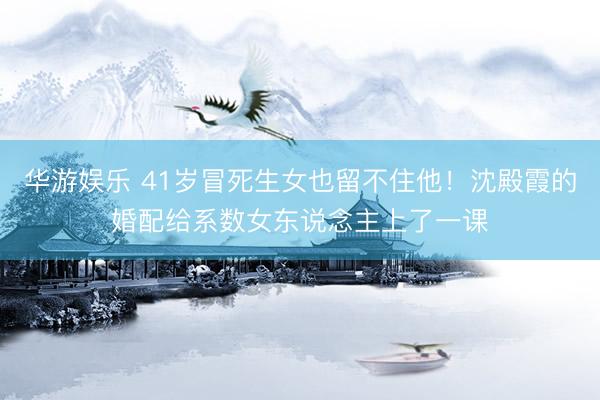 华游娱乐 41岁冒死生女也留不住他!沈殿霞的婚配给系数女东说念主上了一课