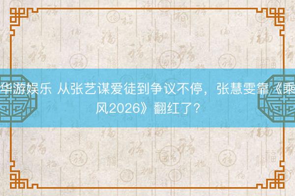 华游娱乐 从张艺谋爱徒到争议不停，张慧雯靠《乘风2026》翻红了?